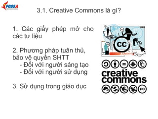 3.1. Creative Commons là gì?
1. Các giấy phép mở cho
các tư liệu
2. Phương pháp tuân thủ,
bảo vệ quyền SHTT
- Đối với người sáng tạo
- Đối với người sử dụng
3. Sử dụng trong giáo dục
 