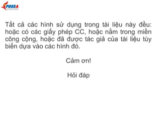 Tất cả các hình sử dụng trong tài liệu này đều:
hoặc có các giấy phép CC, hoặc nằm trong miền
công cộng, hoặc đã được tác giả của tài liệu tùy
biến dựa vào các hình đó.
Cảm ơn!
Hỏi đáp
 