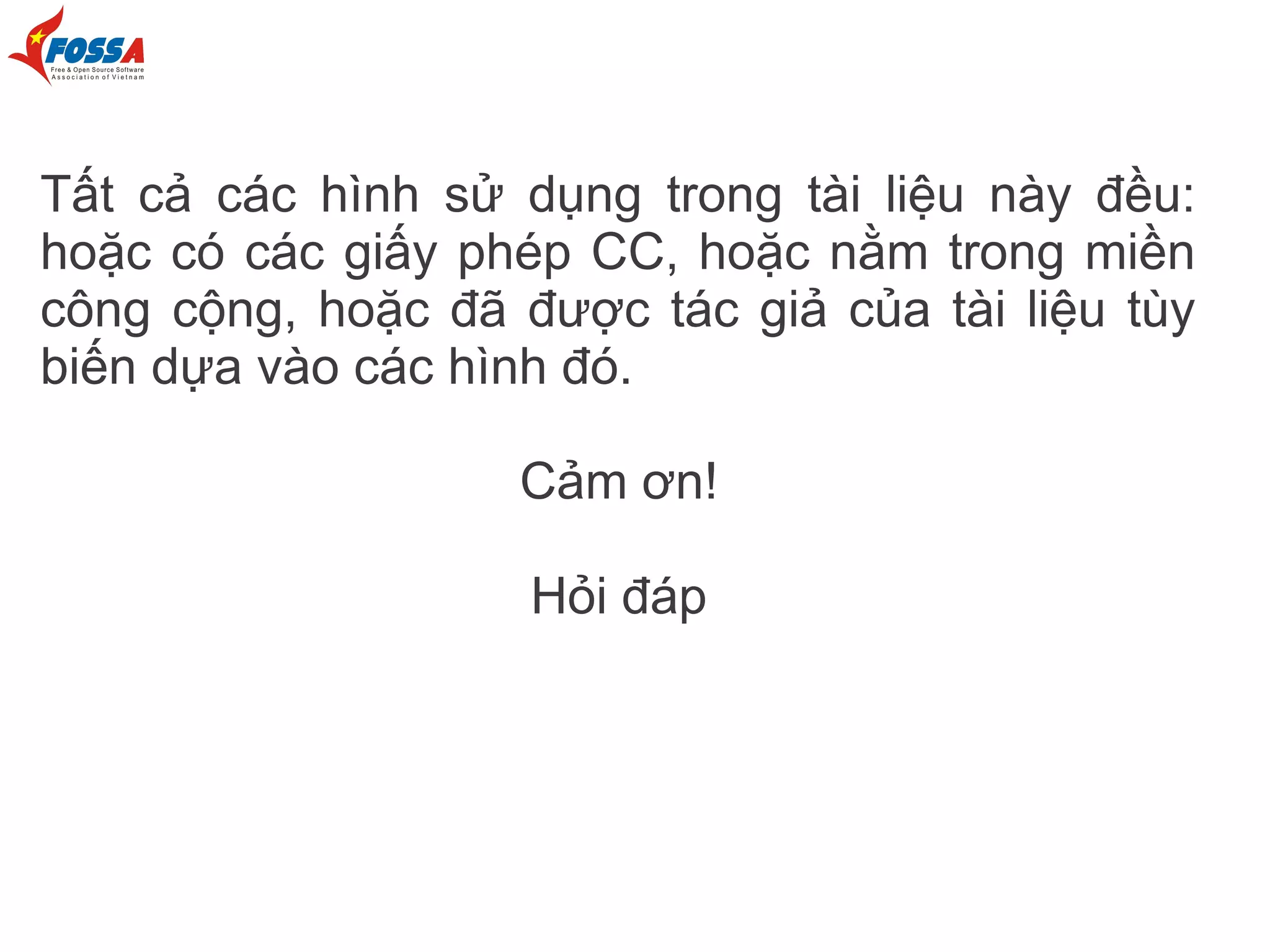 Tất cả các hình sử dụng trong tài liệu này đều:
hoặc có các giấy phép CC, hoặc nằm trong miền
công cộng, hoặc đã được tác giả của tài liệu tùy
biến dựa vào các hình đó.

                   Cảm ơn!

                    Hỏi đáp
 