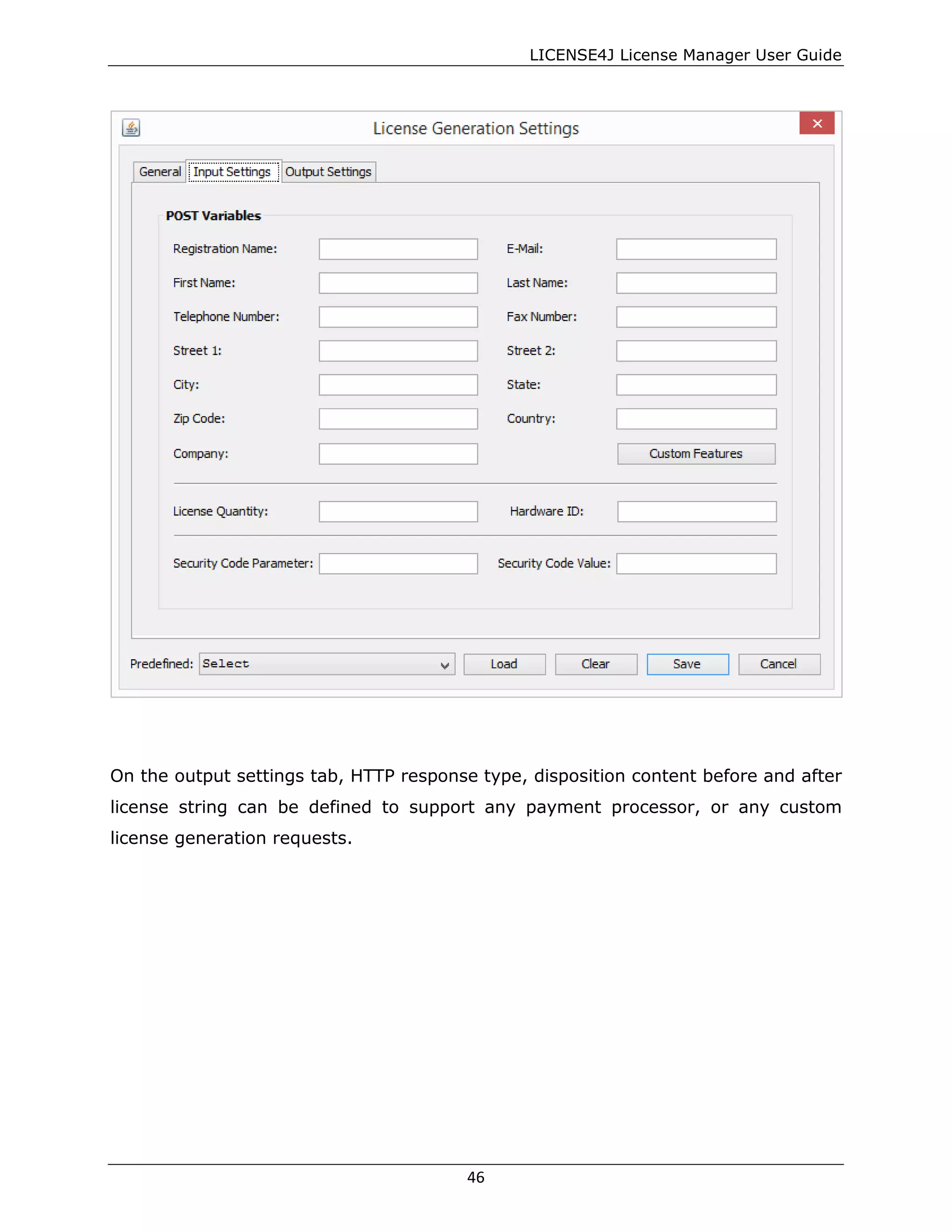 LICENSE4J License Manager User Guide
On the output settings tab, HTTP response type, disposition content before and after
license string can be defined to support any payment processor, or any custom
license generation requests.
46
 