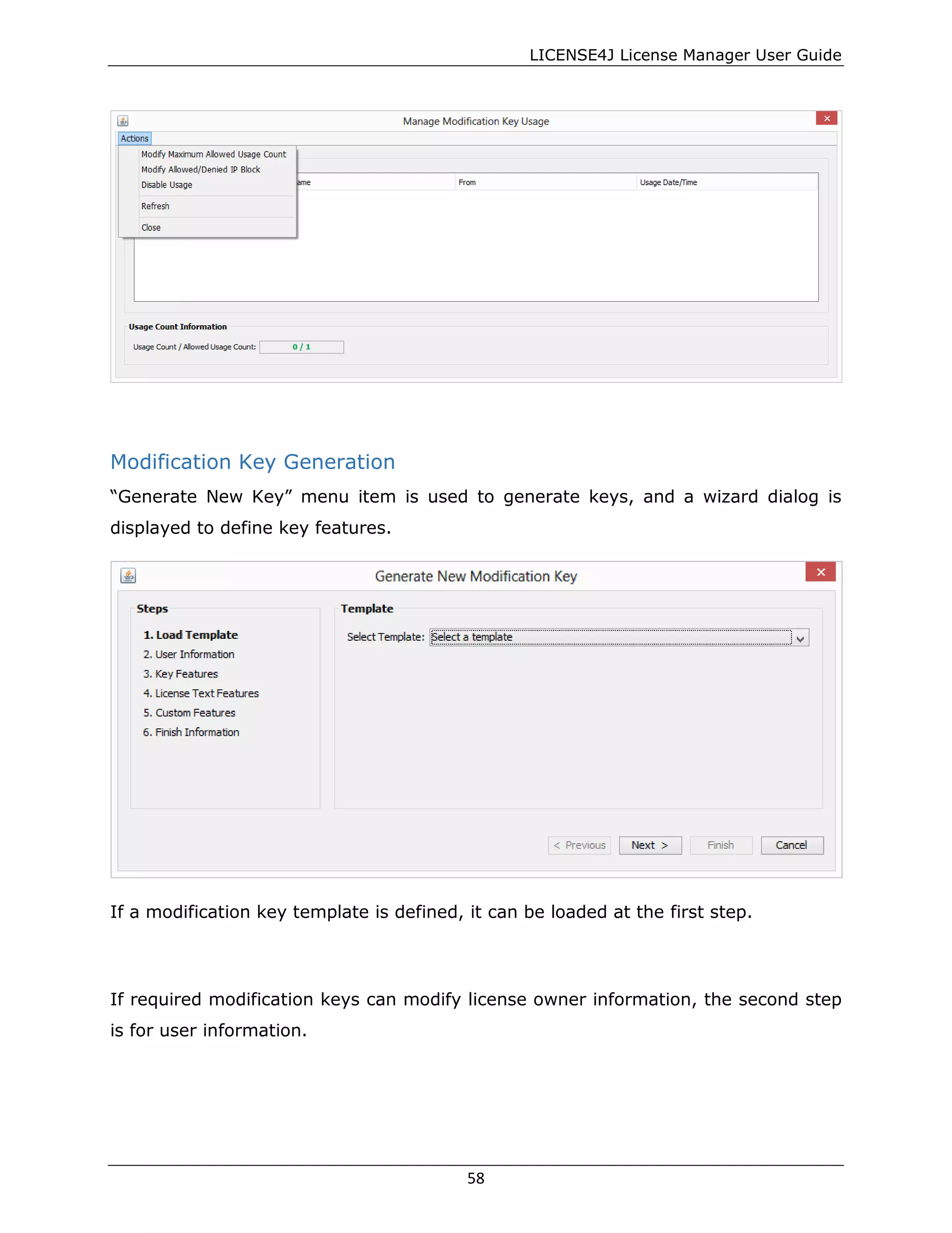 LICENSE4J License Manager User Guide
Modification Key Generation
“Generate New Key” menu item is used to generate keys, and a wizard dialog is
displayed to define key features.
If a modification key template is defined, it can be loaded at the first step.
If required modification keys can modify license owner information, the second step
is for user information.
58
 
