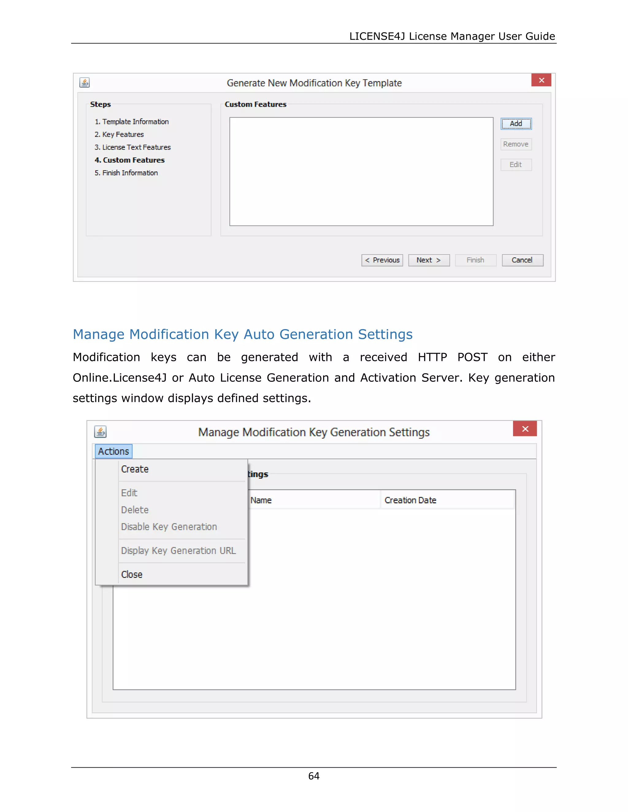 LICENSE4J License Manager User Guide
Manage Modification Key Auto Generation Settings
Modification keys can be generated with a received HTTP POST on either
Online.License4J or Auto License Generation and Activation Server. Key generation
settings window displays defined settings.
64
 