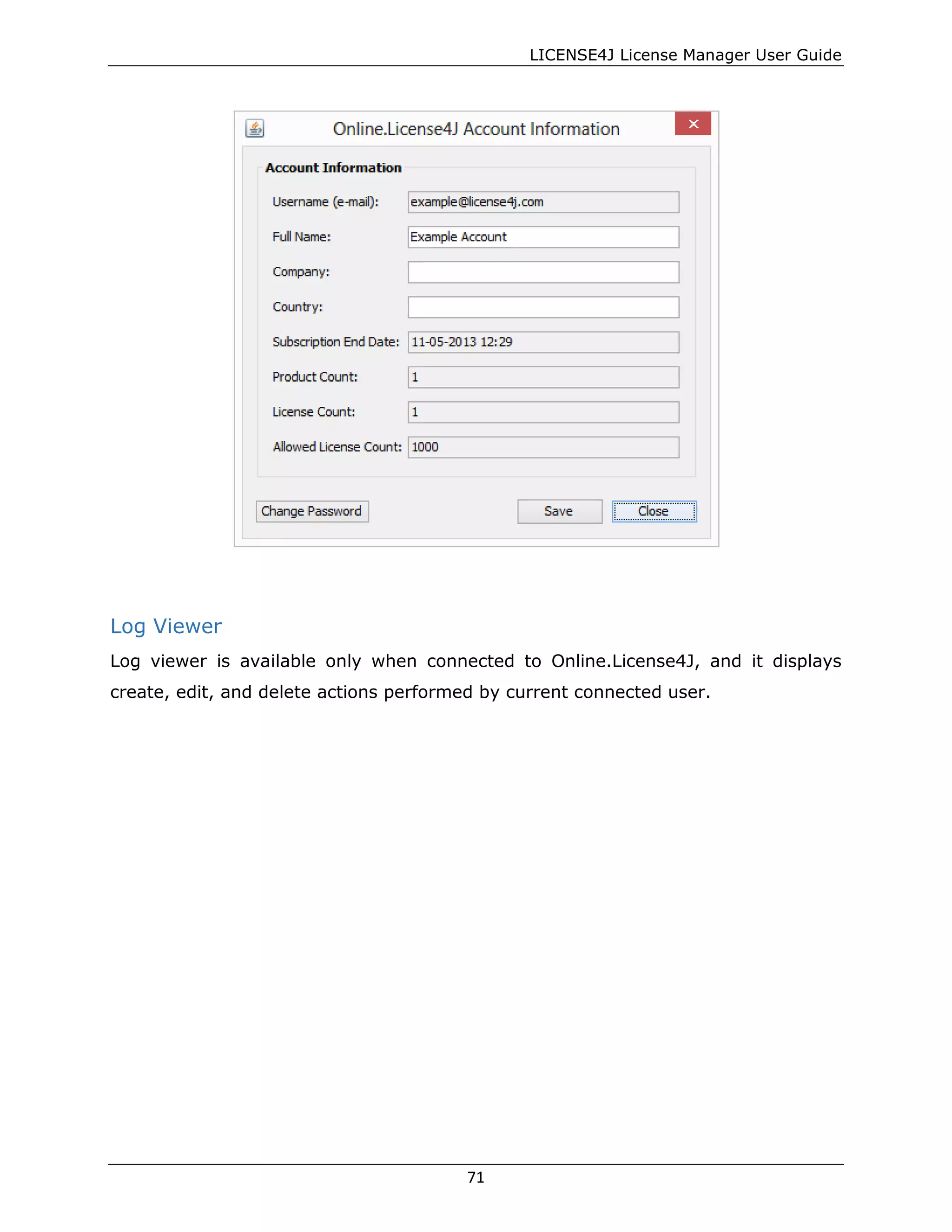 LICENSE4J License Manager User Guide
Log Viewer
Log viewer is available only when connected to Online.License4J, and it displays
create, edit, and delete actions performed by current connected user.
71
 