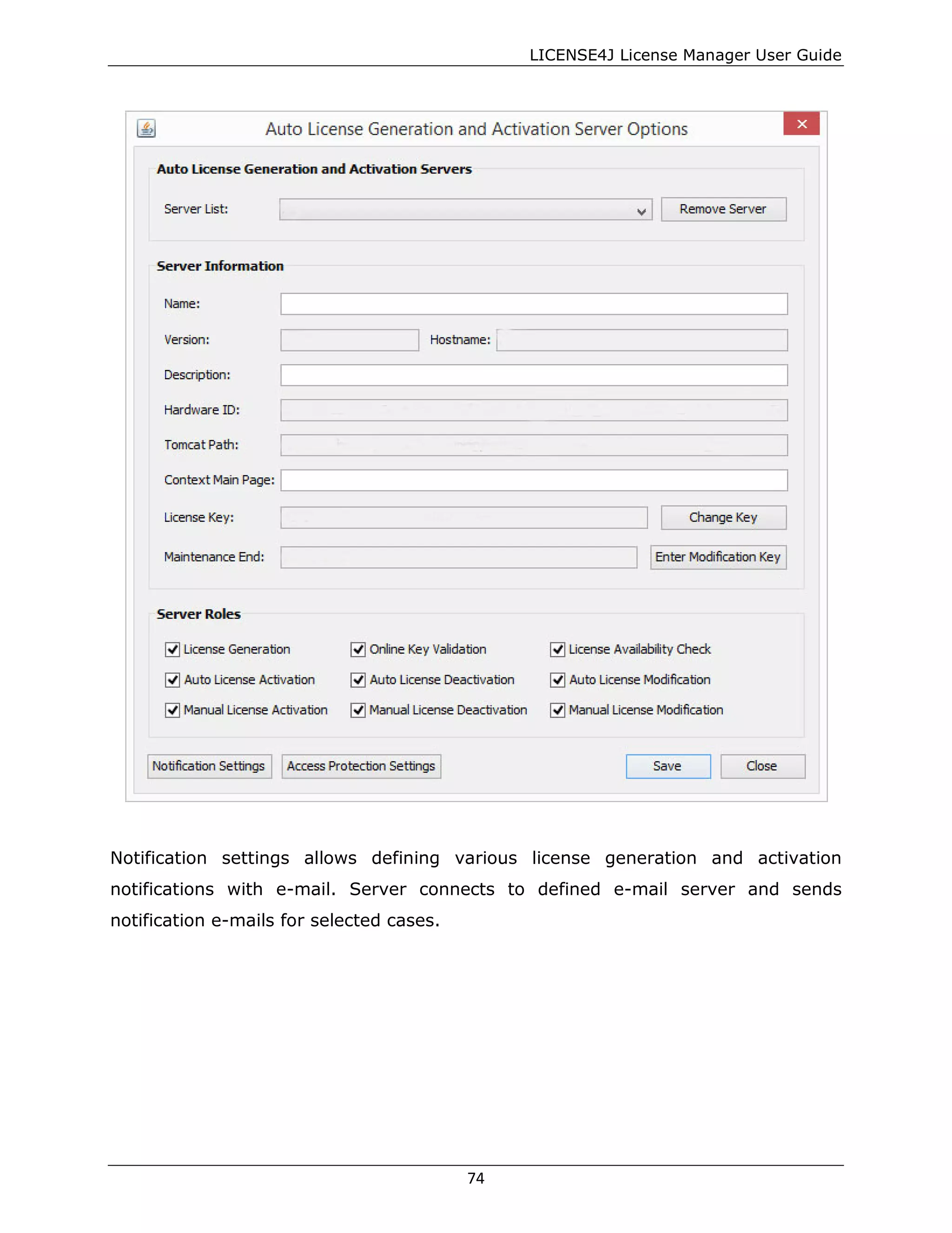 LICENSE4J License Manager User Guide
Notification settings allows defining various license generation and activation
notifications with e-mail. Server connects to defined e-mail server and sends
notification e-mails for selected cases.
74
 