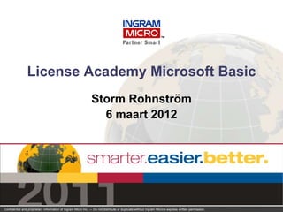License Academy Microsoft Basic
                                                               Storm Rohnström
                                                                 6 maart 2012




Confidential and proprietary information of Ingram Micro Inc. — Do not distribute or duplicate without Ingram Micro's express written permission.   100906_1
 