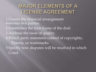 1.Covers the financial arrangement
between two parties.
2.Establishes the time frame of the deal.
3.Address the issue of quality.
4.Which party maintains control of copyrights,
Patents, or trademarks
5.Specify how disputes will be resolved in which
Court.
 