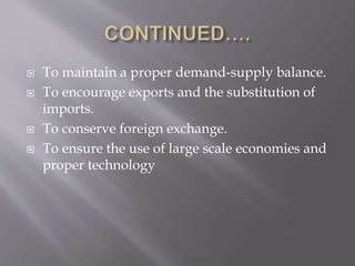  To maintain a proper demand-supply balance.
 To encourage exports and the substitution of
imports.
 To conserve foreign exchange.
 To ensure the use of large scale economies and
proper technology
 
