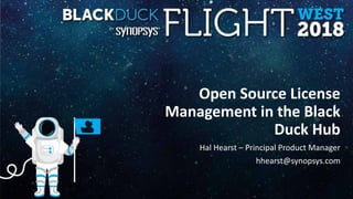 Open Source License
Management in the Black
Duck Hub
Hal Hearst – Principal Product Manager
hhearst@synopsys.com
 