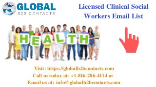 Licensed Clinical Social
Workers Email List
Visit: https://globalb2bcontacts.com
Call us today at: +1-816-286-4114 or 
Email us at: info@globalb2bcontacts.com
 
