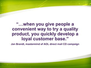 “…when you give people a
convenient way to try a quality
product, you quickly develop a
loyal customer base.”
Jan Brandt, mastermind of AOL direct mail CD campaign
 