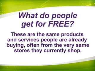 These are the same products
and services people are already
buying, often from the very same
stores they currently shop.
What do people
get for FREE?
 