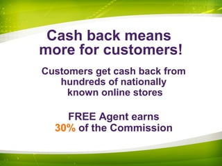 Cash back means
more for customers!
Customers get cash back from
hundreds of nationally
known online stores
FREE Agent earns
30% of the Commission
 