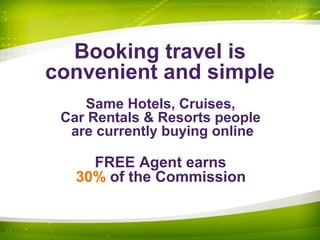 Booking travel is
convenient and simple
Same Hotels, Cruises,
Car Rentals & Resorts people
are currently buying online
FREE Agent earns
30% of the Commission
 