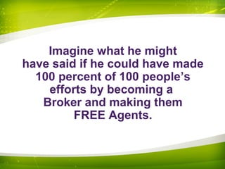 Imagine what he might
have said if he could have made
100 percent of 100 people’s
efforts by becoming a
Broker and making them
FREE Agents.
 