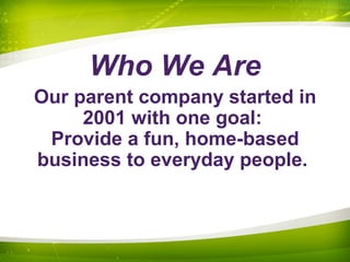 Who We Are
Our parent company started in
2001 with one goal:
Provide a fun, home-based
business to everyday people.
 