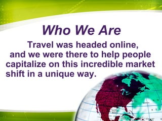 Who We Are
Travel was headed online,
and we were there to help people
capitalize on this incredible market
shift in a unique way.
 