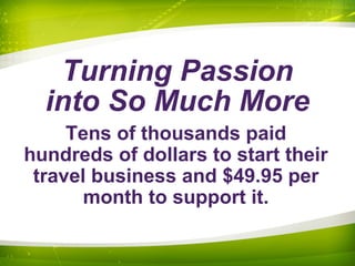 Turning Passion
into So Much More
Tens of thousands paid
hundreds of dollars to start their
travel business and $49.95 per
month to support it.
 