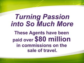 Turning Passion
into So Much More
These Agents have been
paid over $80 million
in commissions on the
sale of travel.
 