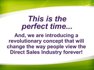 And, we are introducing a
revolutionary concept that will
change the way people view the
Direct Sales Industry forever!
This is the
perfect time...
 
