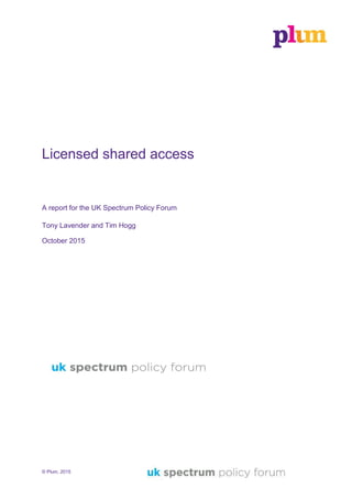 © Plum, 2015
Licensed shared access
A report for the UK Spectrum Policy Forum
Tony Lavender and Tim Hogg
October 2015
 