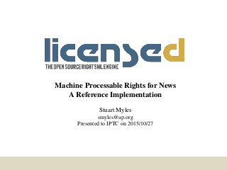 iptc.org @smyles
https://flic.kr/p/gyXWaf
Machine Processable Rights for News
A Reference Implementation
Stuart Myles
smyles@ap.org
Presented to IPTC on 2015/10/27
 