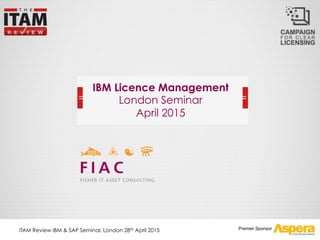 Premier Sponsor
IBM Licence Management
London Seminar
April 2015
ITAM Review IBM & SAP Seminar, London 28th April 2015
 