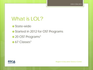 What is LOL?
 State-wide
 Started in 2012 for OST Programs
 20 OST Programs*
 67 Classes*
OSTI-CON 2015
Region 6 Education Service Center
 