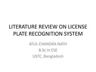 LITERATURE REVIEW ON LICENSE
PLATE RECOGNITION SYSTEM
ATUL CHANDRA NATH
B.Sc in CSE
USTC, Bangladesh
 