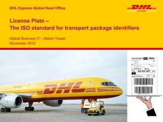 DHL Express Global Head Office


License Plate –
The ISO standard for transport package identifiers
Global Business IT – Martin Treder
November 2012
 