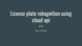 License plate rekognition using
cloud api
Ravi Okade
 