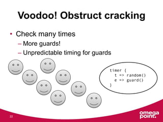 Voodoo! Obstruct cracking
• Check many times
– More guards!
– Unpredictable timing for guards
22
timer {
t => random()
e =...