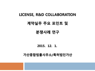 LICENSE, R&D COLLABORATION
계약실무 주요 포인트 및
분쟁사례 연구
2015. 12. 1.
가산종합법률사무소/특허법인가산
 