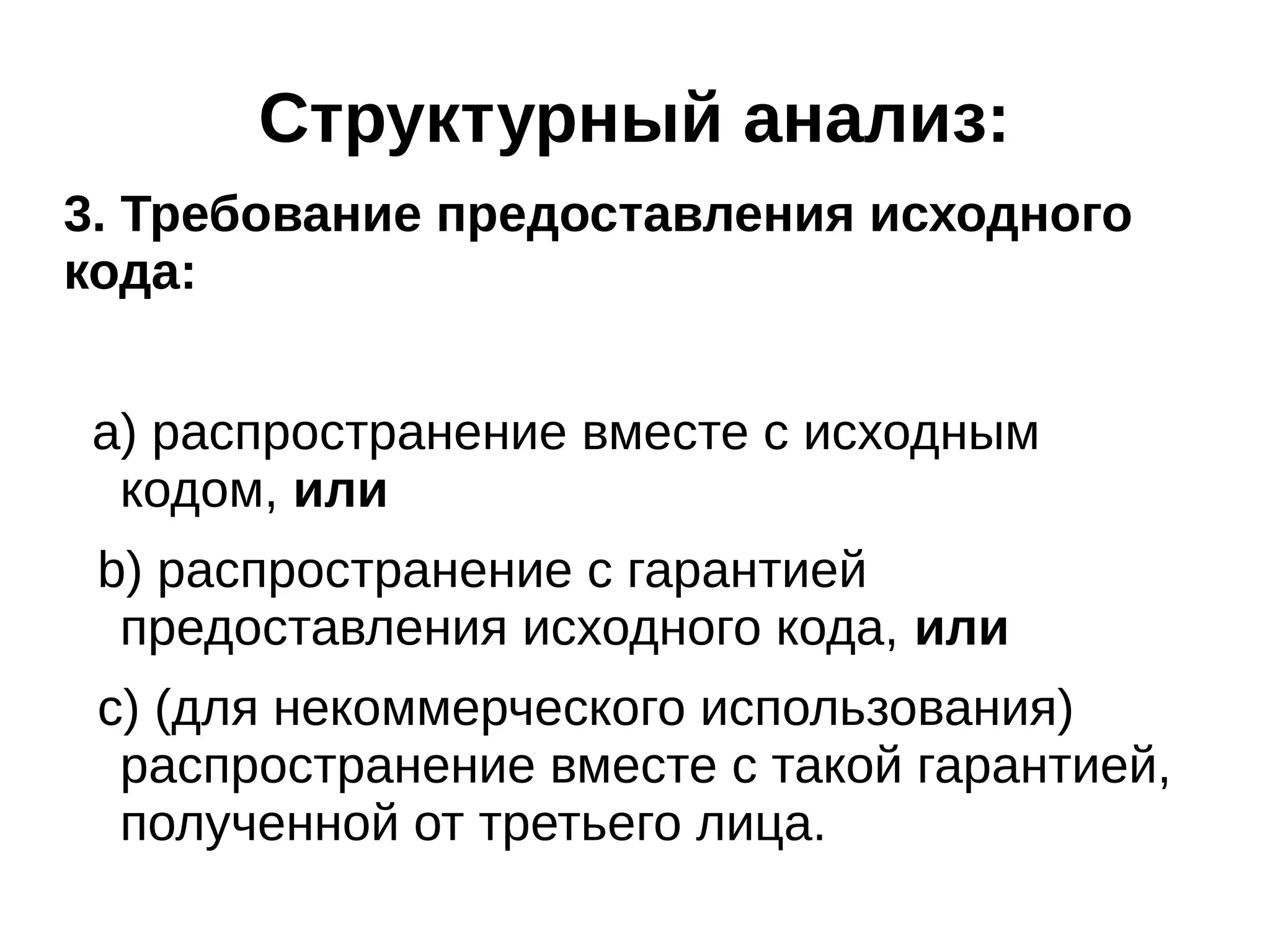 Структурный анализ:
3. Требование предоставления исходного
кода:
a) распространение вместе с исходным
кодом, или
b) распространение с гарантией
предоставления исходного кода, или
c) (для некоммерческого использования)
распространение вместе с такой гарантией,
полученной от третьего лица.

 