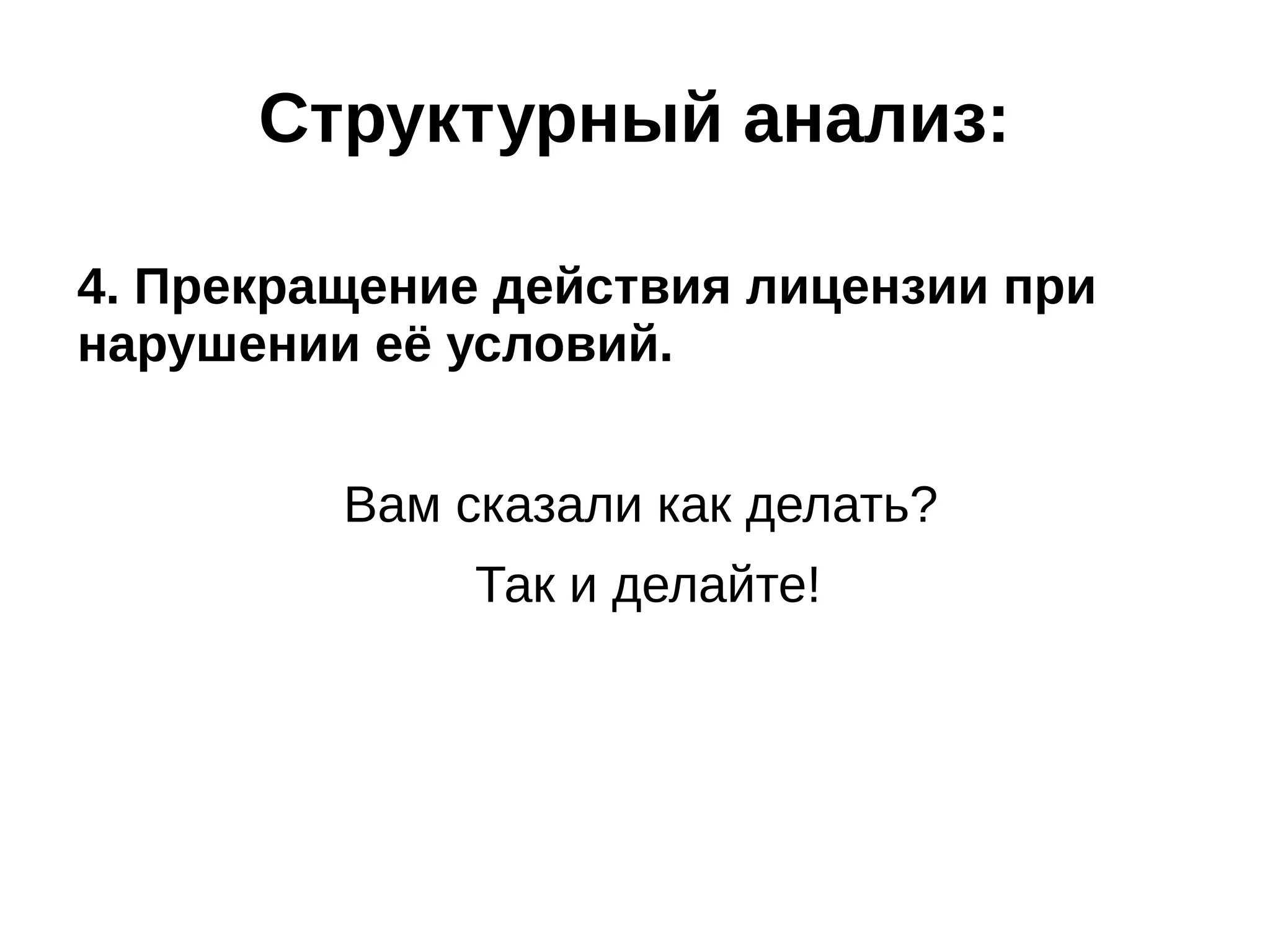 Структурный анализ:
4. Прекращение действия лицензии при
нарушении её условий.
Вам сказали как делать?
Так и делайте!

 
