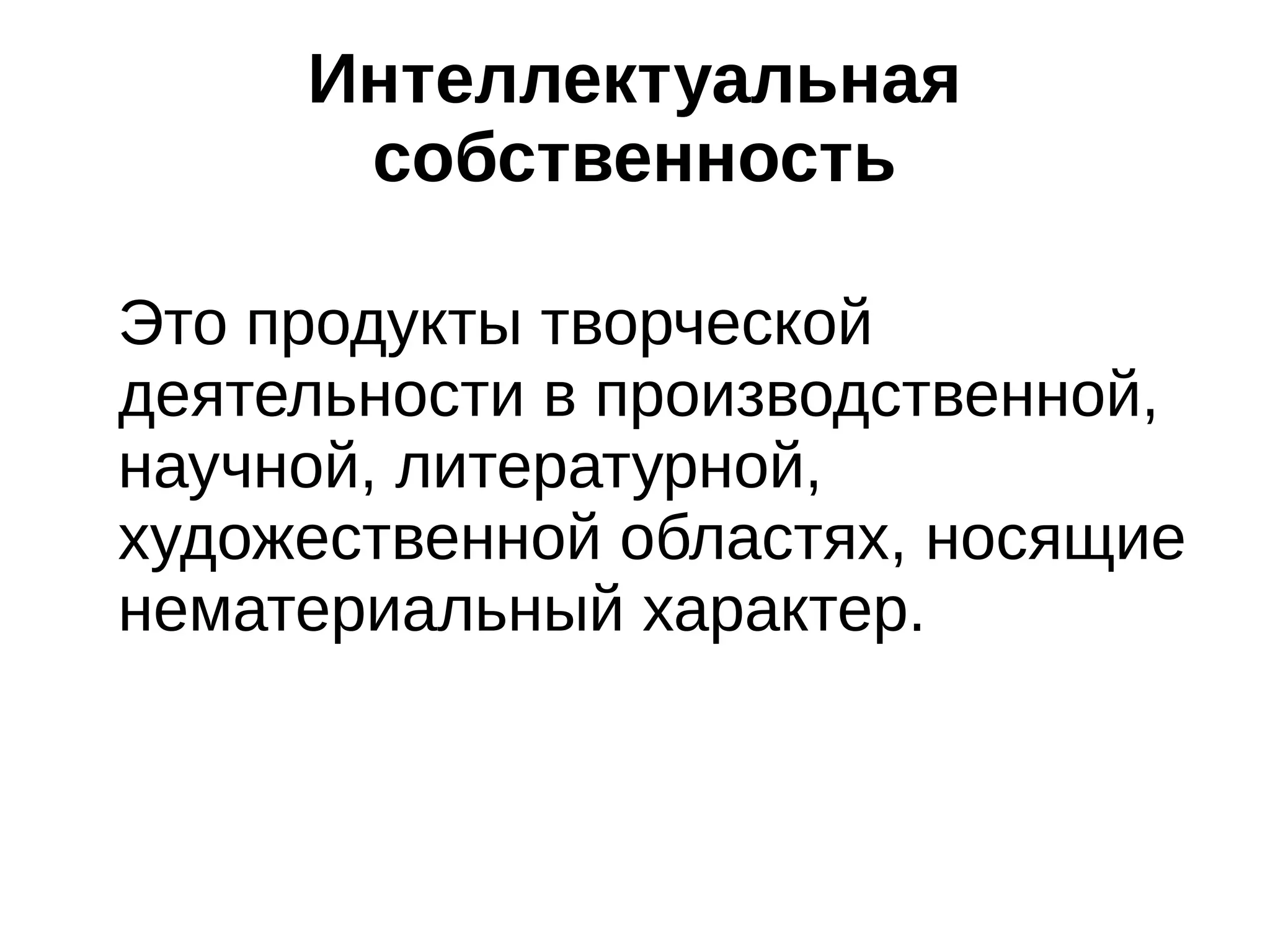 Интеллектуальная
собственность
Это продукты творческой
деятельности в производственной,
научной, литературной,
художественной областях, носящие
нематериальный характер.

 
