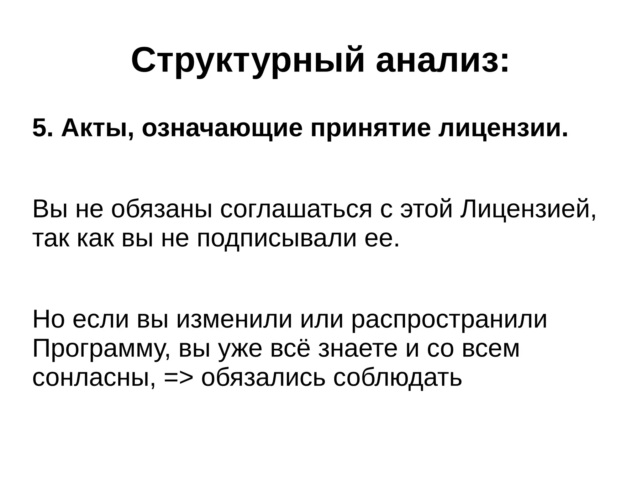 Структурный анализ:
5. Акты, означающие принятие лицензии.
Вы не обязаны соглашаться с этой Лицензией,
так как вы не подписывали ее.
Но если вы изменили или распространили
Программу, вы уже всё знаете и со всем
сонласны, => обязались соблюдать

 