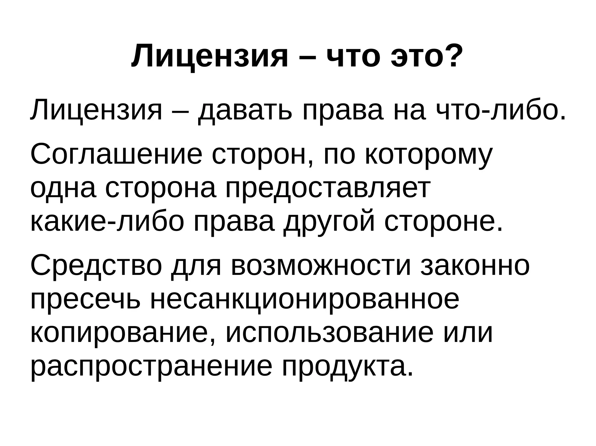 Лицензия – что это?
Лицензия – давать права на что-либо.
Соглашение сторон, по которому
одна сторона предоставляет
какие-либо права другой стороне.
Средство для возможности законно
пресечь несанкционированное
копирование, использование или
распространение продукта.

 