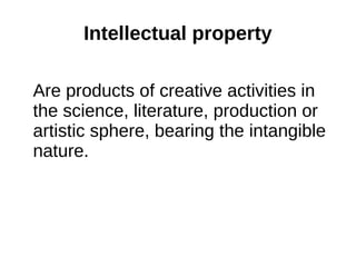 Intellectual property 
Are products of creative activities in 
the science, literature, production or 
artistic sphere, bearing the intangible 
nature. 
 