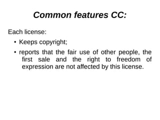 Common features СС: 
Each license: 
● Keeps copyright; 
● reports that the fair use of other people, the 
first sale and the right to freedom of 
expression are not affected by this license. 
 
