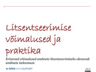 DATASUPPORTOPEN
Litsentseerimise
võimalused ja
praktika
Erinevad võimalused andmete litsentseerimiseks olenevalt
andmete iseloomust.
Slide 15
 