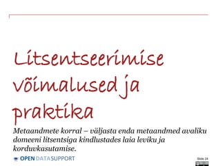 DATASUPPORTOPEN
Litsentseerimise
võimalused ja
praktika
Metaandmete korral – väljasta enda metaandmed avaliku
domeeni litsentsiga kindlustades laia leviku ja
korduvkasutamise.
Slide 24
 
