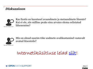 DATASUPPORTOPEN
Diskussioon
Kas Eestis on kasutusel avaandmete ja metaandmete litsents?
Kui ei ole, siis milline peaks sinu arvates olema eelistatud
lähenemine?
Mis on olnud suurim tõke andmete avalikustamisel vastavalt
avatud litsentsile?
Slide 41
http://www.visualpharm.com
http://www.visualpharm.com
Internetiküsitluse leiad siit!
 