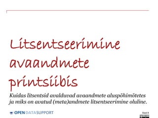 DATASUPPORTOPEN
Litsentseerimine
avaandmete
printsiibis
Kuidas litsentsid avalduvad avaandmete aluspõhimõtetes
ja miks on avatud (meta)andmete litsentseerimine oluline.
Slaid 8
 