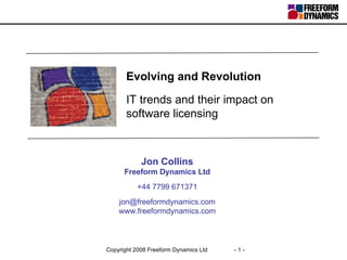 Evolving and Revolution IT trends and their impact on software licensing Jon Collins Freeform Dynamics Ltd +44 7799 671371 [email_address] www.freeformdynamics.com 