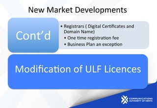 New	
  Market	
  Developments	
  	
  
• Registrars	
  (	
  Digital	
  Cer)ﬁcates	
  and	
  
Domain	
  Name)	
  
• One	
  )me	
  registra)on	
  fee	
  
• Business	
  Plan	
  an	
  excep)on	
  
Cont’d	
  
Modiﬁca)on	
  of	
  ULF	
  Licences	
  
	
  
 
