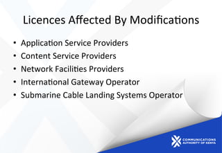 Licences	
  Aﬀected	
  By	
  Modiﬁca)ons	
  
•  Applica)on	
  Service	
  Providers	
  
•  Content	
  Service	
  Providers	
  
•  Network	
  Facili)es	
  Providers	
  
•  Interna)onal	
  Gateway	
  Operator	
  
•  Submarine	
  Cable	
  Landing	
  Systems	
  Operator	
  
 