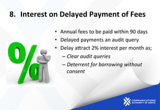8.  Interest	
  on	
  Delayed	
  Payment	
  of	
  Fees	
  
•  Annual	
  fees	
  to	
  be	
  paid	
  within	
  90	
  days	
  
•  Delayed	
  payments	
  an	
  audit	
  query	
  
•  Delay	
  amract	
  2%	
  interest	
  per	
  month	
  as;	
  
– Clear	
  audit	
  queries	
  	
  
– Deterrent	
  for	
  borrowing	
  without	
  
consent	
  
 