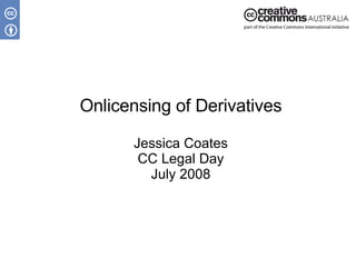 Onlicensing of Derivatives Jessica Coates CC Legal Day July 2008 