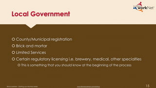 Local Government
 County/Municipal registration
 Brick and mortar
 Limited Services
 Certain regulatory licensing i.e. brewery, medical, other specialties
 This is something that you should know at the beginning of the process
15Illinois workNet – Starting your Business Series www.illinoisworknet.com/startup
 
