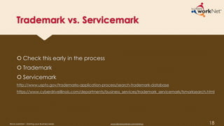 Trademark vs. Servicemark
 Check this early in the process
 Trademark
 Servicemark
http://www.uspto.gov/trademarks-application-process/search-trademark-database
https://www.cyberdriveillinois.com/departments/business_services/trademark_servicemark/tsmarksearch.html
18Illinois workNet – Starting your Business Series www.illinoisworknet.com/startup
 